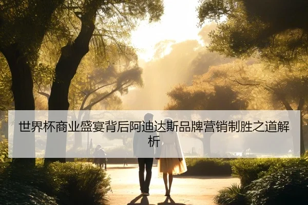 世界杯商业盛宴背后阿迪达斯品牌营销制胜之道解析